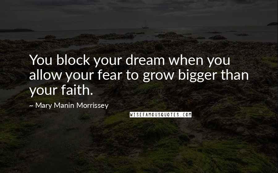 Mary Manin Morrissey Quotes: You block your dream when you allow your fear to grow bigger than your faith.