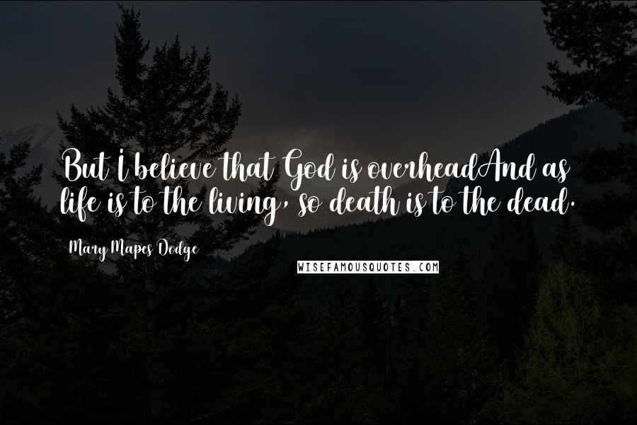 Mary Mapes Dodge Quotes: But I believe that God is overheadAnd as life is to the living, so death is to the dead.