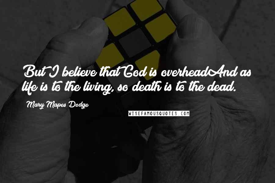 Mary Mapes Dodge Quotes: But I believe that God is overheadAnd as life is to the living, so death is to the dead.
