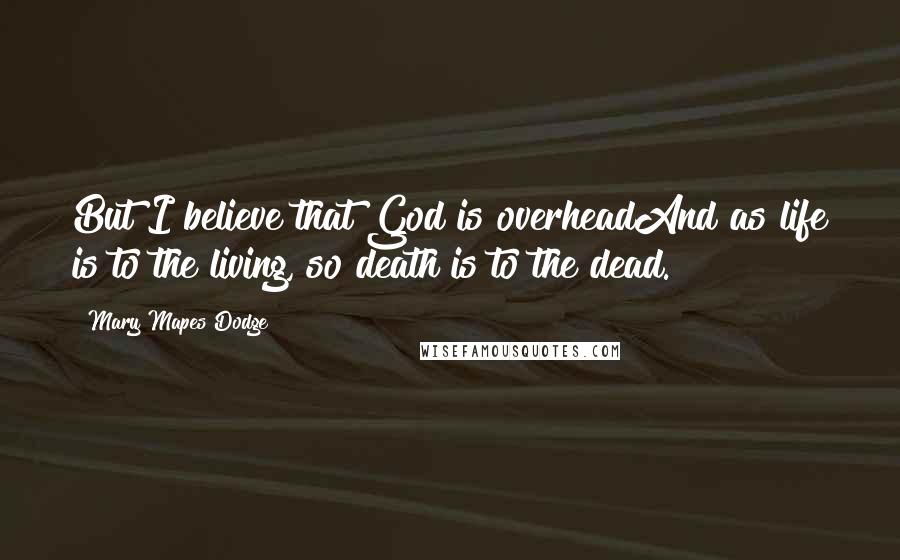 Mary Mapes Dodge Quotes: But I believe that God is overheadAnd as life is to the living, so death is to the dead.