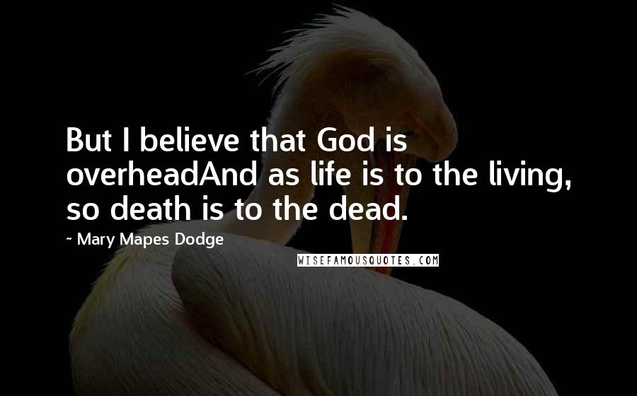 Mary Mapes Dodge Quotes: But I believe that God is overheadAnd as life is to the living, so death is to the dead.