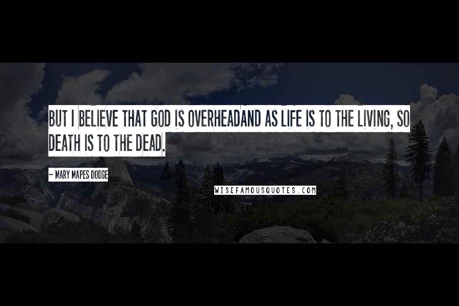 Mary Mapes Dodge Quotes: But I believe that God is overheadAnd as life is to the living, so death is to the dead.