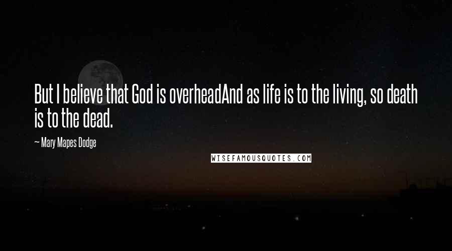 Mary Mapes Dodge Quotes: But I believe that God is overheadAnd as life is to the living, so death is to the dead.