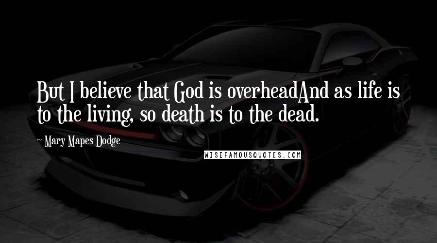 Mary Mapes Dodge Quotes: But I believe that God is overheadAnd as life is to the living, so death is to the dead.