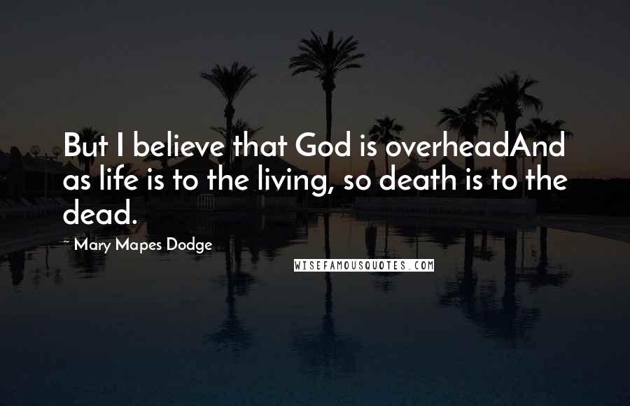 Mary Mapes Dodge Quotes: But I believe that God is overheadAnd as life is to the living, so death is to the dead.