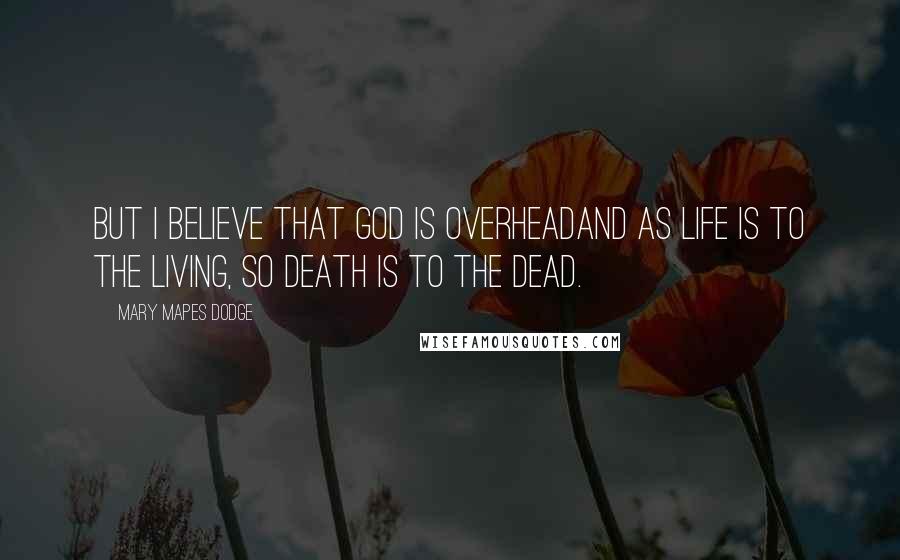 Mary Mapes Dodge Quotes: But I believe that God is overheadAnd as life is to the living, so death is to the dead.