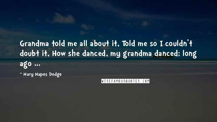 Mary Mapes Dodge Quotes: Grandma told me all about it, Told me so I couldn't doubt it, How she danced, my grandma danced; long ago ...