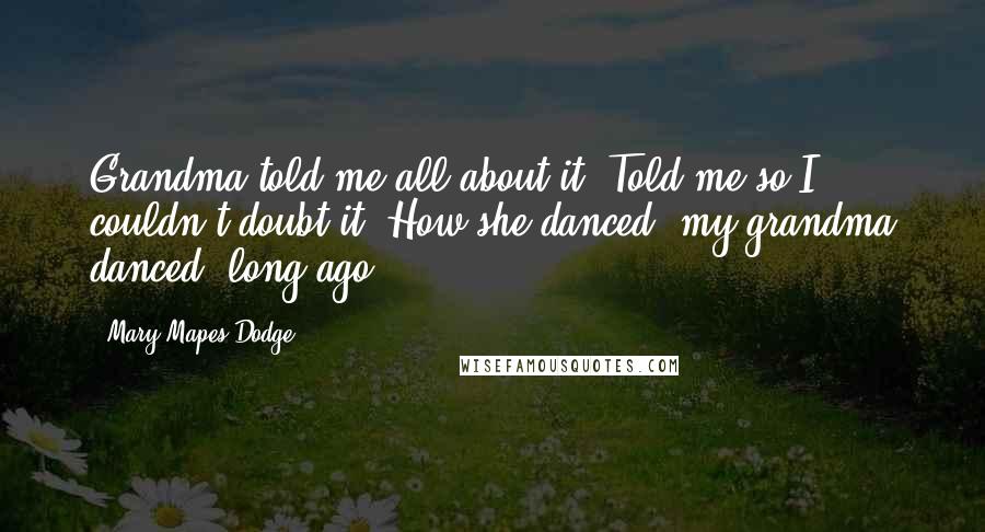 Mary Mapes Dodge Quotes: Grandma told me all about it, Told me so I couldn't doubt it, How she danced, my grandma danced; long ago ...