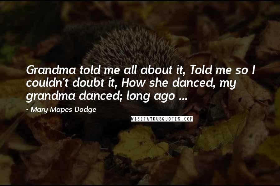 Mary Mapes Dodge Quotes: Grandma told me all about it, Told me so I couldn't doubt it, How she danced, my grandma danced; long ago ...