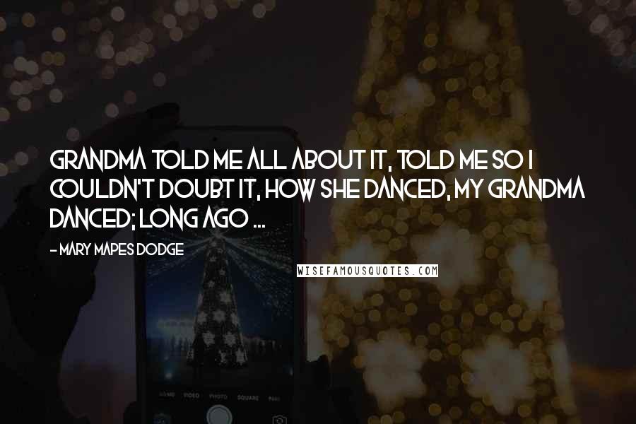 Mary Mapes Dodge Quotes: Grandma told me all about it, Told me so I couldn't doubt it, How she danced, my grandma danced; long ago ...