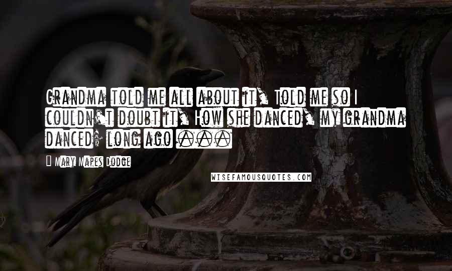 Mary Mapes Dodge Quotes: Grandma told me all about it, Told me so I couldn't doubt it, How she danced, my grandma danced; long ago ...