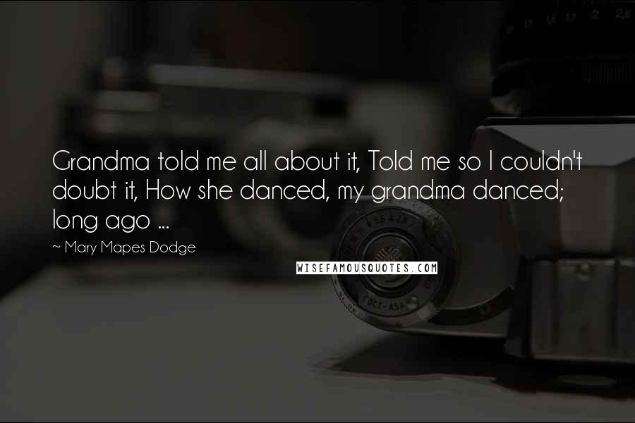 Mary Mapes Dodge Quotes: Grandma told me all about it, Told me so I couldn't doubt it, How she danced, my grandma danced; long ago ...