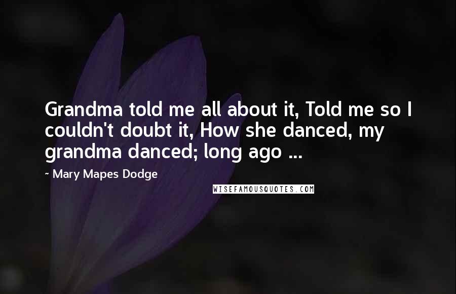 Mary Mapes Dodge Quotes: Grandma told me all about it, Told me so I couldn't doubt it, How she danced, my grandma danced; long ago ...