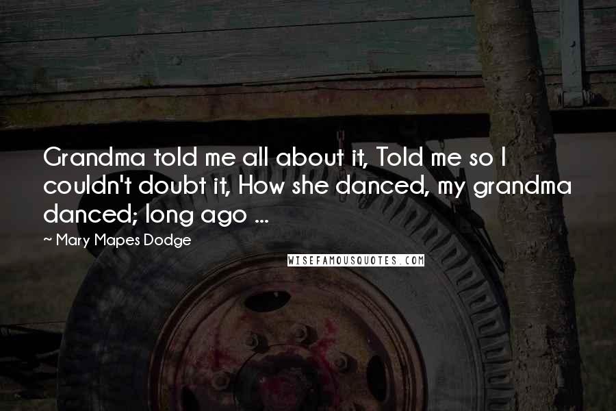 Mary Mapes Dodge Quotes: Grandma told me all about it, Told me so I couldn't doubt it, How she danced, my grandma danced; long ago ...