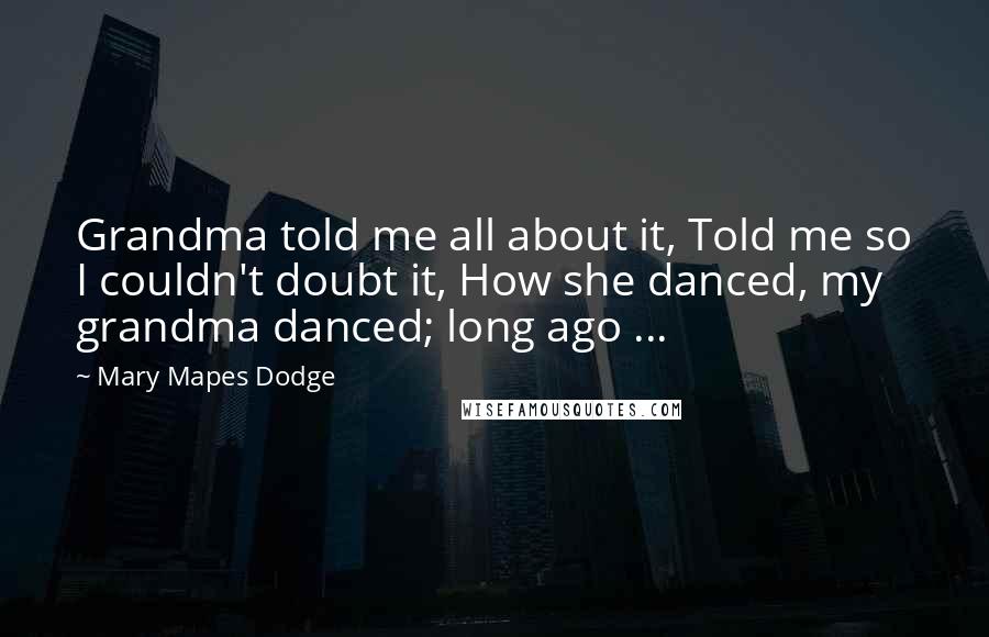 Mary Mapes Dodge Quotes: Grandma told me all about it, Told me so I couldn't doubt it, How she danced, my grandma danced; long ago ...