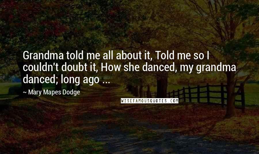 Mary Mapes Dodge Quotes: Grandma told me all about it, Told me so I couldn't doubt it, How she danced, my grandma danced; long ago ...