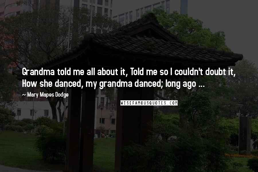 Mary Mapes Dodge Quotes: Grandma told me all about it, Told me so I couldn't doubt it, How she danced, my grandma danced; long ago ...