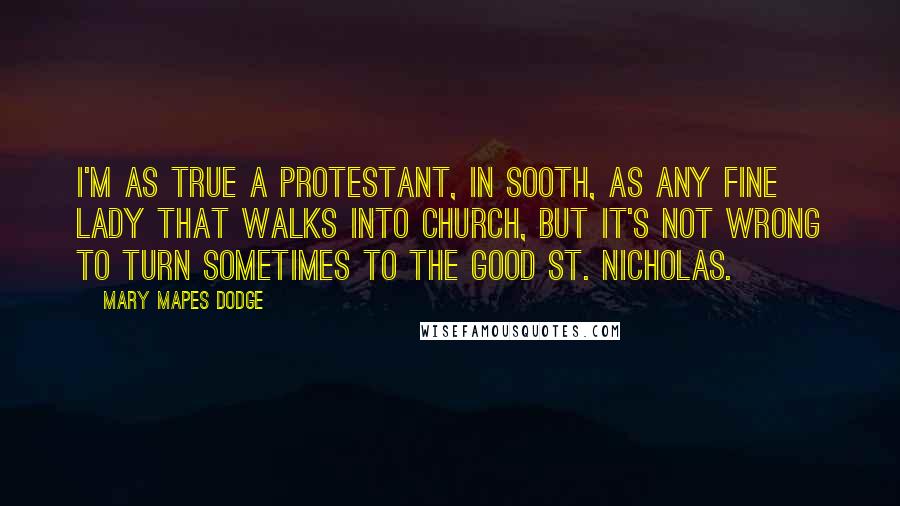 Mary Mapes Dodge Quotes: I'm as true a Protestant, in sooth, as any fine lady that walks into church, but it's not wrong to turn sometimes to the good St. Nicholas.