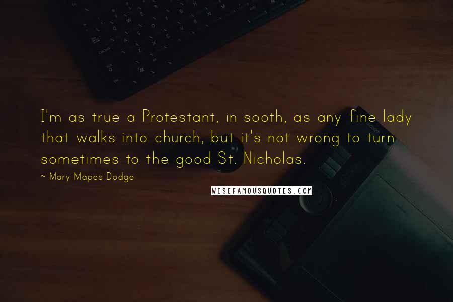 Mary Mapes Dodge Quotes: I'm as true a Protestant, in sooth, as any fine lady that walks into church, but it's not wrong to turn sometimes to the good St. Nicholas.