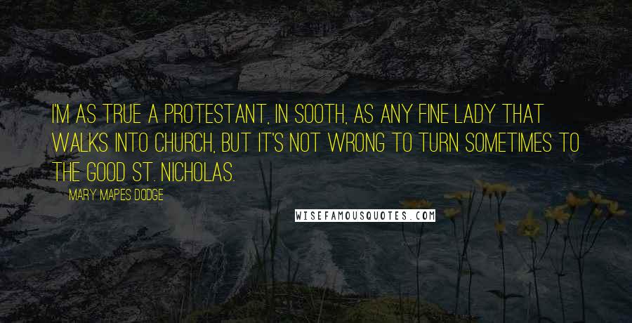 Mary Mapes Dodge Quotes: I'm as true a Protestant, in sooth, as any fine lady that walks into church, but it's not wrong to turn sometimes to the good St. Nicholas.