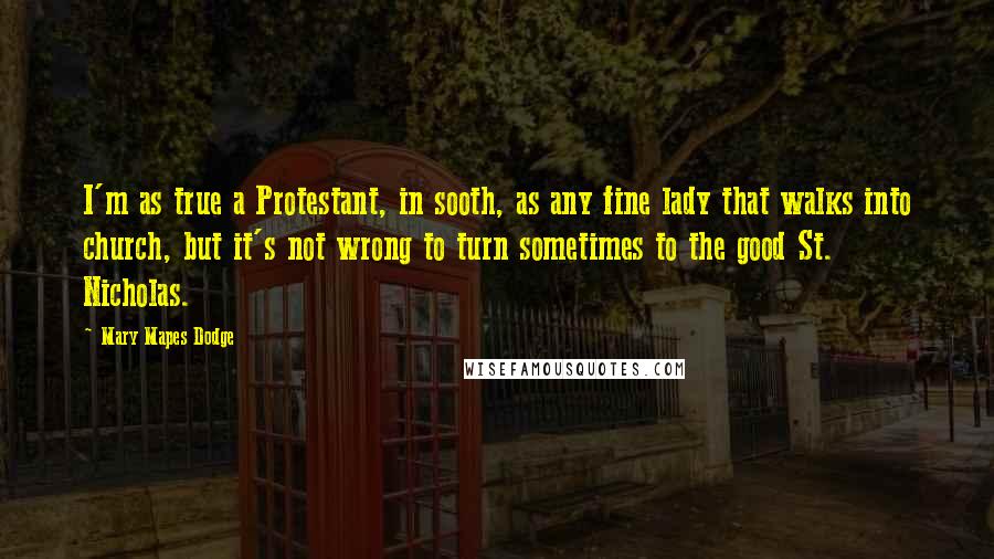 Mary Mapes Dodge Quotes: I'm as true a Protestant, in sooth, as any fine lady that walks into church, but it's not wrong to turn sometimes to the good St. Nicholas.