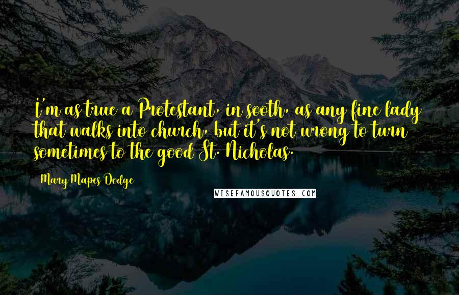Mary Mapes Dodge Quotes: I'm as true a Protestant, in sooth, as any fine lady that walks into church, but it's not wrong to turn sometimes to the good St. Nicholas.