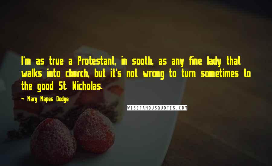 Mary Mapes Dodge Quotes: I'm as true a Protestant, in sooth, as any fine lady that walks into church, but it's not wrong to turn sometimes to the good St. Nicholas.