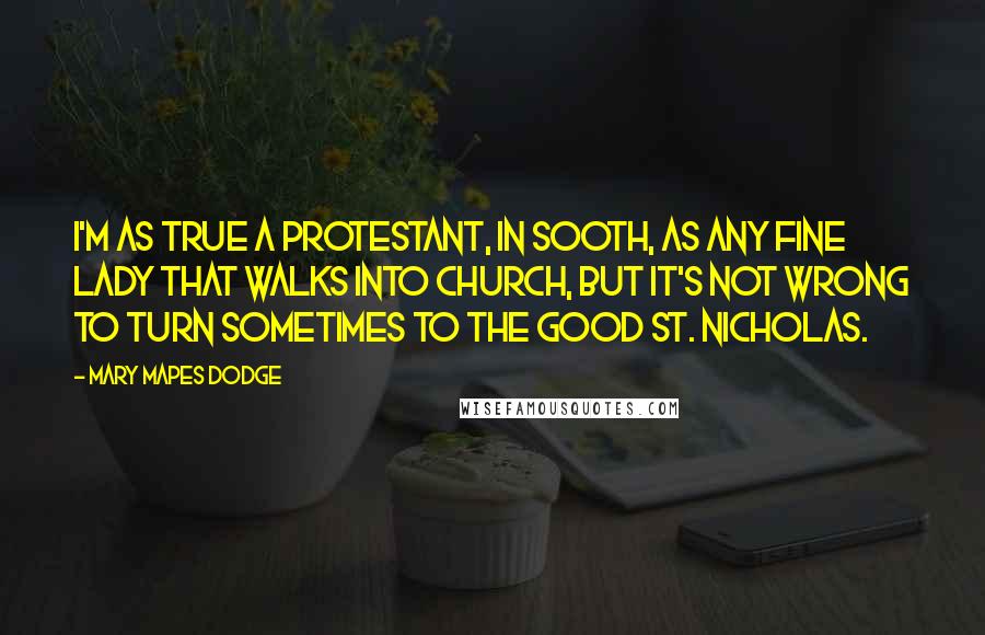 Mary Mapes Dodge Quotes: I'm as true a Protestant, in sooth, as any fine lady that walks into church, but it's not wrong to turn sometimes to the good St. Nicholas.