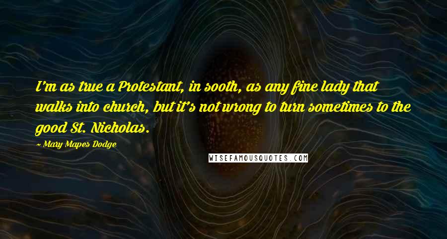 Mary Mapes Dodge Quotes: I'm as true a Protestant, in sooth, as any fine lady that walks into church, but it's not wrong to turn sometimes to the good St. Nicholas.