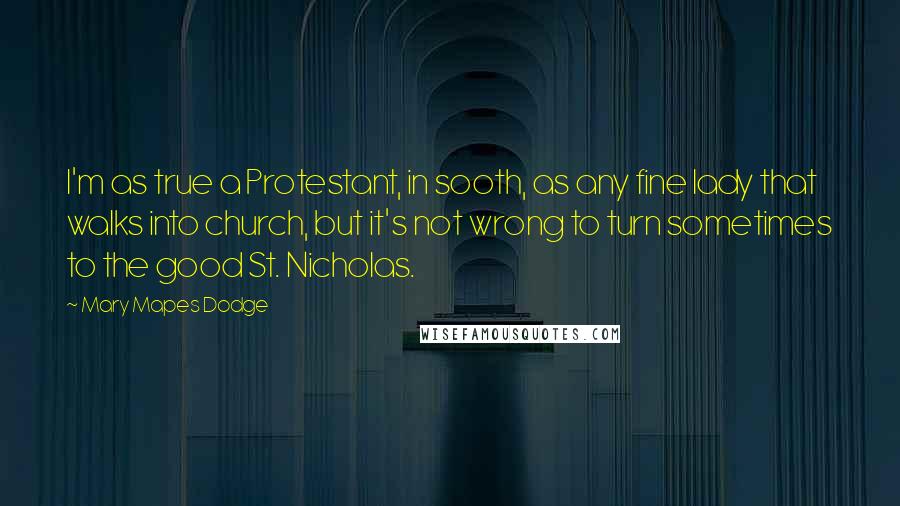 Mary Mapes Dodge Quotes: I'm as true a Protestant, in sooth, as any fine lady that walks into church, but it's not wrong to turn sometimes to the good St. Nicholas.