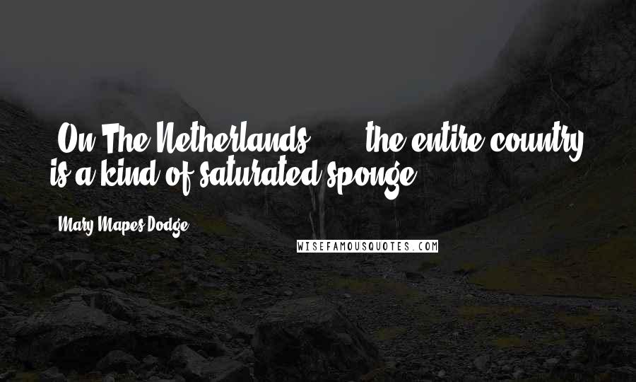 Mary Mapes Dodge Quotes: [On The Netherlands:] ... the entire country is a kind of saturated sponge ...