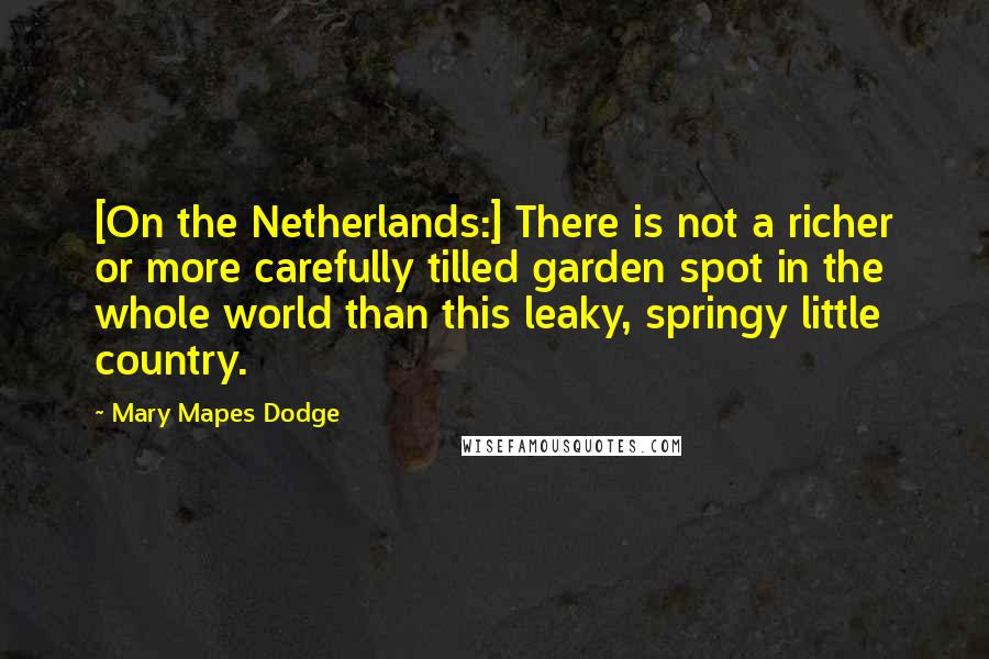 Mary Mapes Dodge Quotes: [On the Netherlands:] There is not a richer or more carefully tilled garden spot in the whole world than this leaky, springy little country.