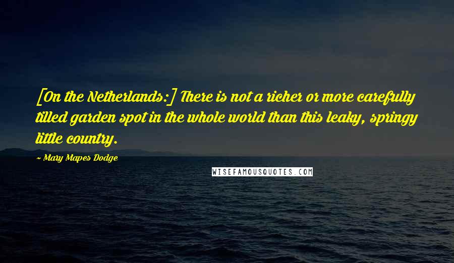 Mary Mapes Dodge Quotes: [On the Netherlands:] There is not a richer or more carefully tilled garden spot in the whole world than this leaky, springy little country.