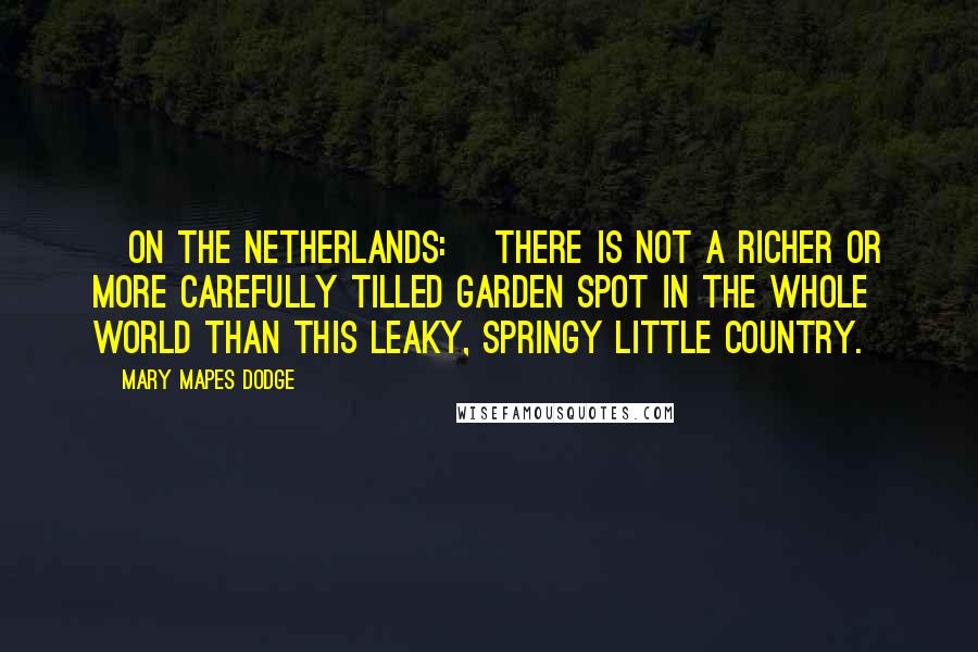 Mary Mapes Dodge Quotes: [On the Netherlands:] There is not a richer or more carefully tilled garden spot in the whole world than this leaky, springy little country.