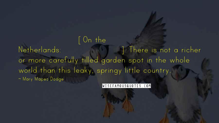 Mary Mapes Dodge Quotes: [On the Netherlands:] There is not a richer or more carefully tilled garden spot in the whole world than this leaky, springy little country.