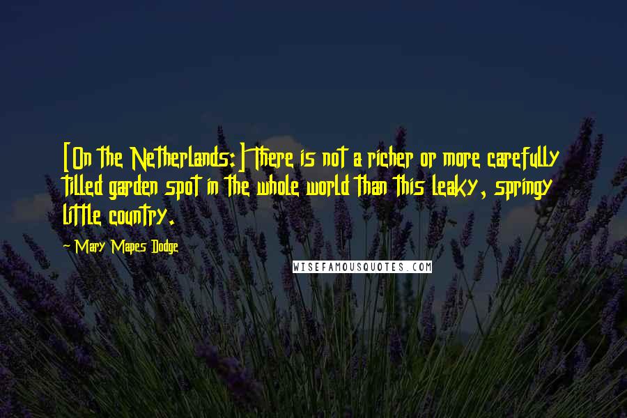 Mary Mapes Dodge Quotes: [On the Netherlands:] There is not a richer or more carefully tilled garden spot in the whole world than this leaky, springy little country.