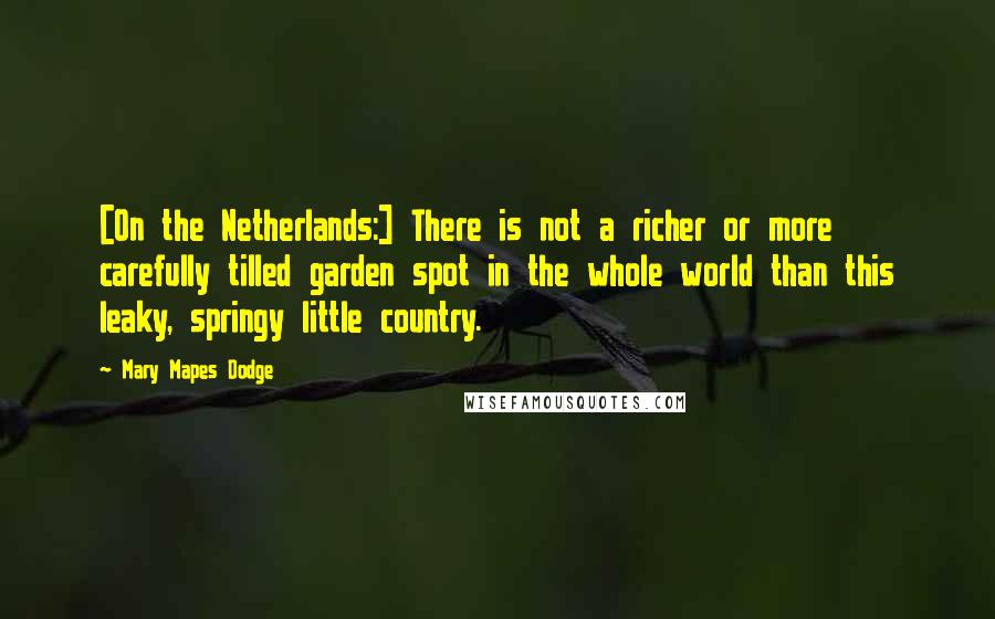 Mary Mapes Dodge Quotes: [On the Netherlands:] There is not a richer or more carefully tilled garden spot in the whole world than this leaky, springy little country.