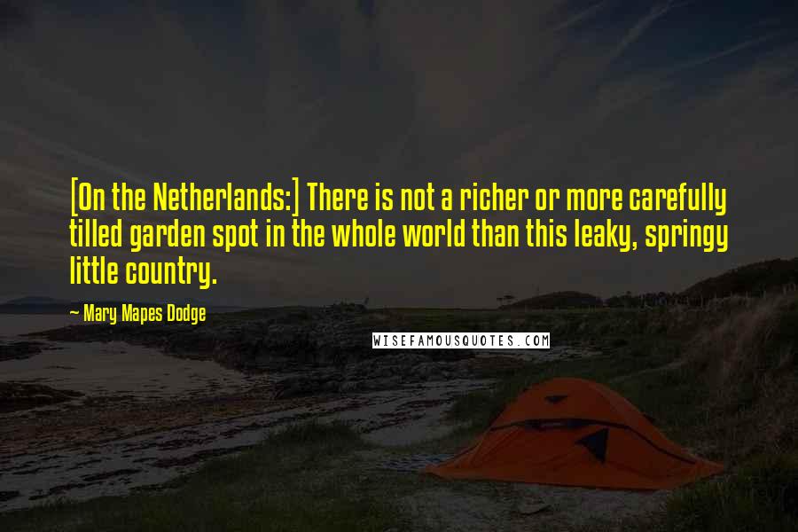 Mary Mapes Dodge Quotes: [On the Netherlands:] There is not a richer or more carefully tilled garden spot in the whole world than this leaky, springy little country.