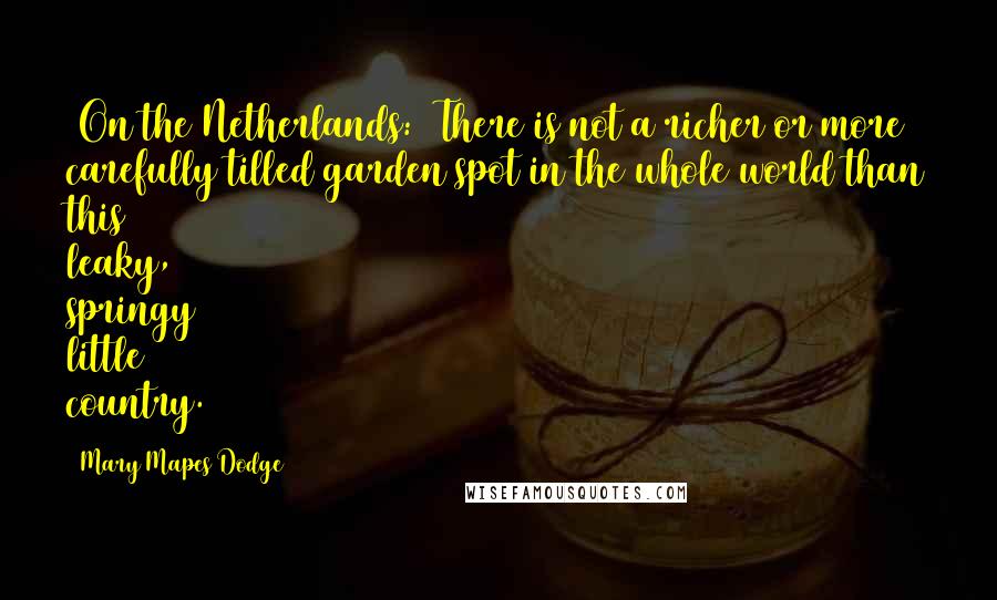 Mary Mapes Dodge Quotes: [On the Netherlands:] There is not a richer or more carefully tilled garden spot in the whole world than this leaky, springy little country.