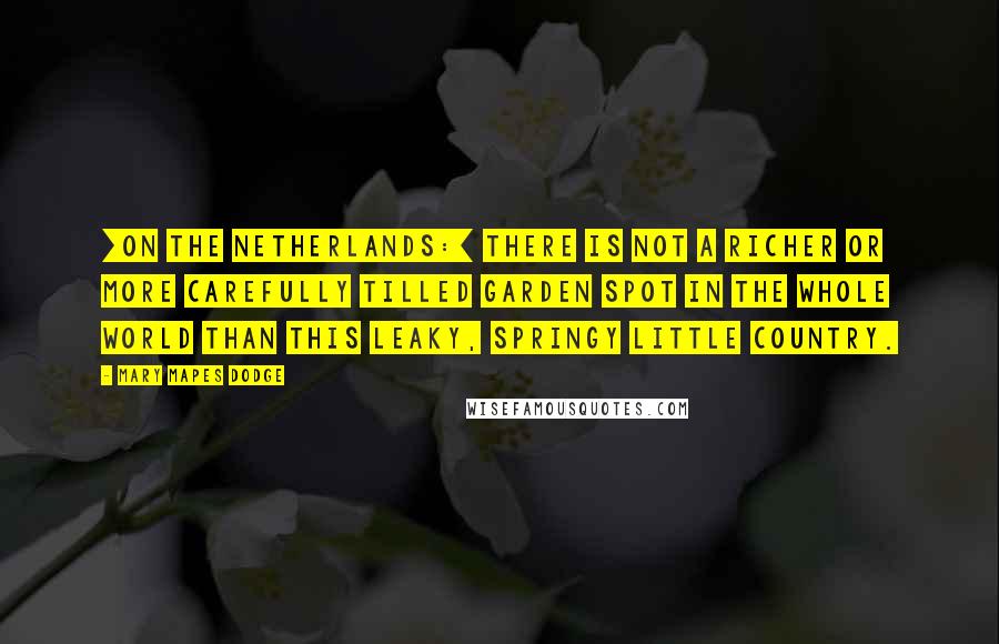 Mary Mapes Dodge Quotes: [On the Netherlands:] There is not a richer or more carefully tilled garden spot in the whole world than this leaky, springy little country.