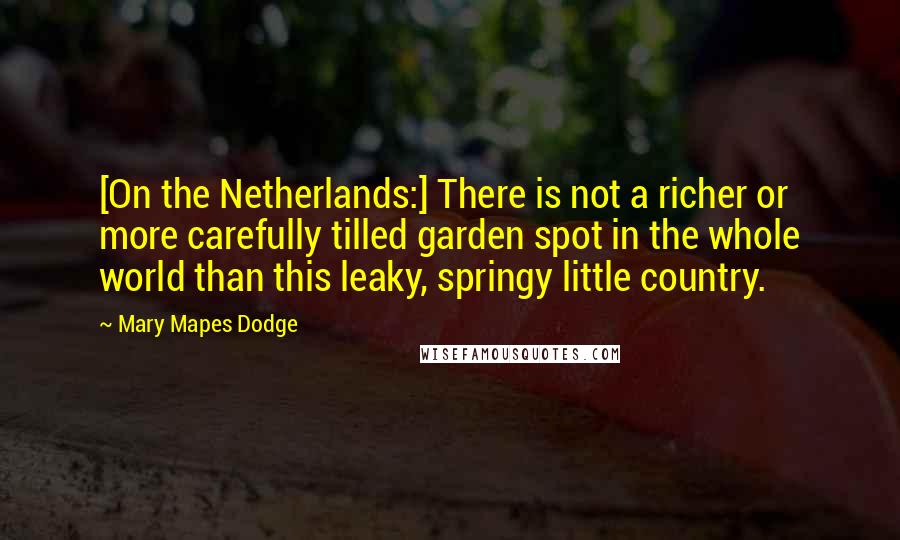 Mary Mapes Dodge Quotes: [On the Netherlands:] There is not a richer or more carefully tilled garden spot in the whole world than this leaky, springy little country.