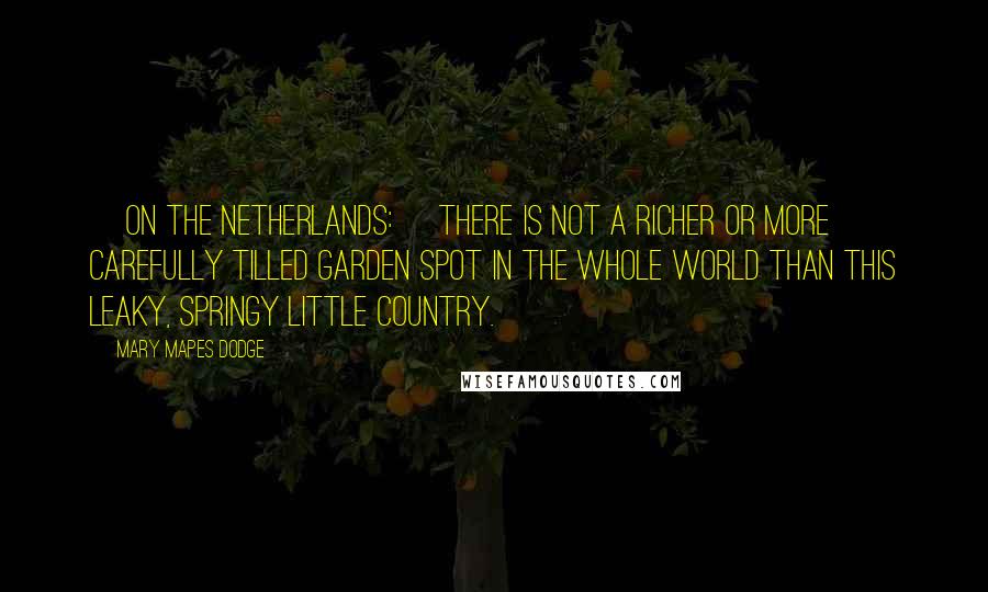 Mary Mapes Dodge Quotes: [On the Netherlands:] There is not a richer or more carefully tilled garden spot in the whole world than this leaky, springy little country.
