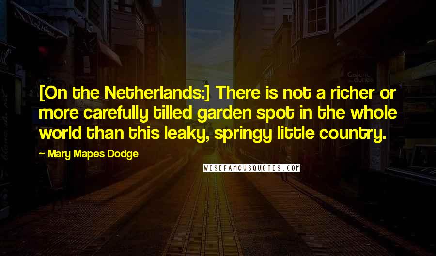 Mary Mapes Dodge Quotes: [On the Netherlands:] There is not a richer or more carefully tilled garden spot in the whole world than this leaky, springy little country.