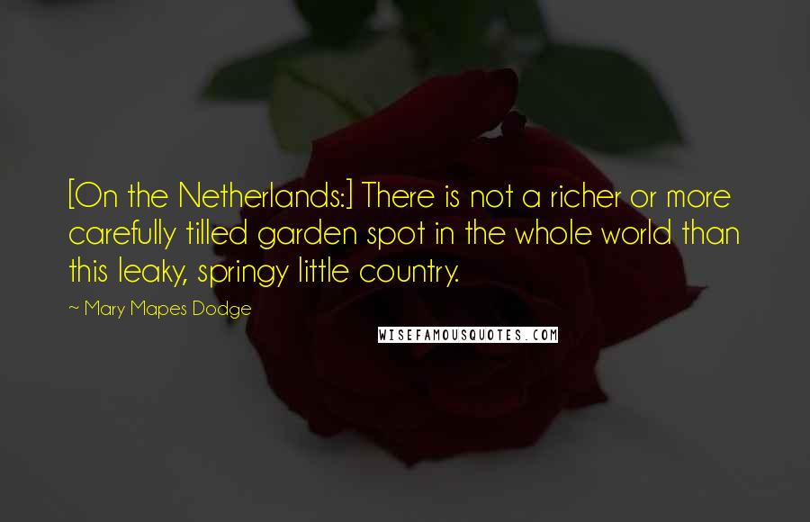 Mary Mapes Dodge Quotes: [On the Netherlands:] There is not a richer or more carefully tilled garden spot in the whole world than this leaky, springy little country.