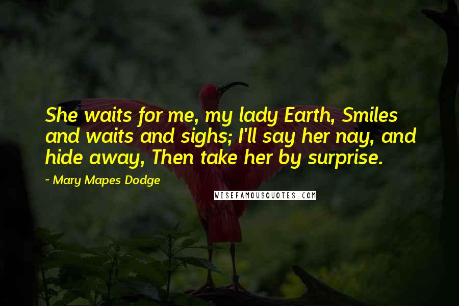 Mary Mapes Dodge Quotes: She waits for me, my lady Earth, Smiles and waits and sighs; I'll say her nay, and hide away, Then take her by surprise.