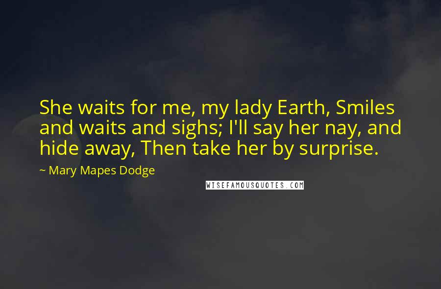 Mary Mapes Dodge Quotes: She waits for me, my lady Earth, Smiles and waits and sighs; I'll say her nay, and hide away, Then take her by surprise.
