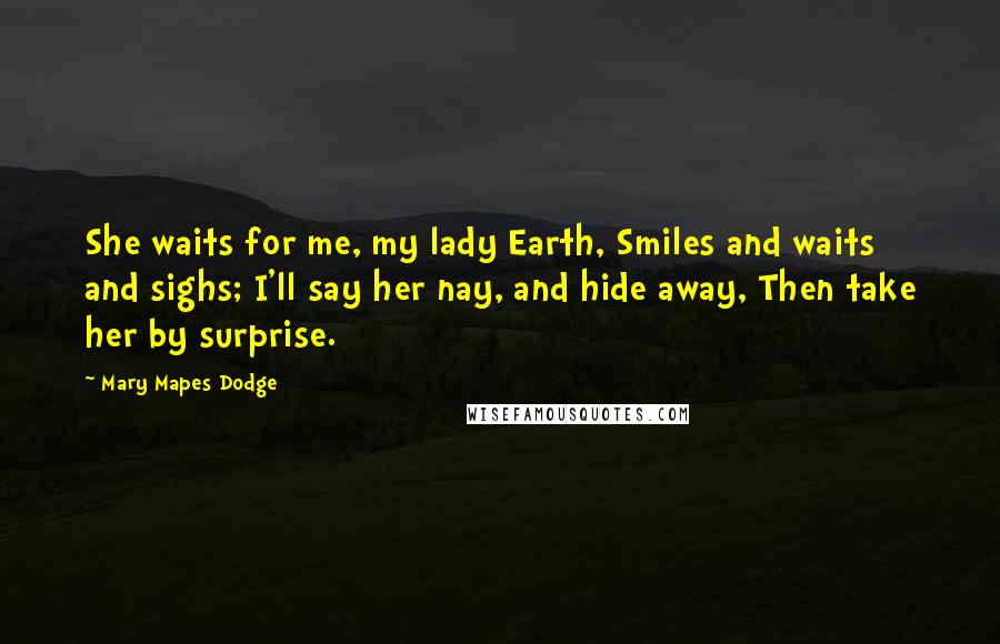Mary Mapes Dodge Quotes: She waits for me, my lady Earth, Smiles and waits and sighs; I'll say her nay, and hide away, Then take her by surprise.