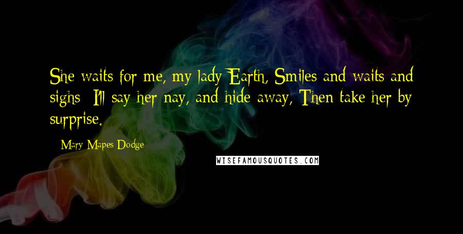Mary Mapes Dodge Quotes: She waits for me, my lady Earth, Smiles and waits and sighs; I'll say her nay, and hide away, Then take her by surprise.