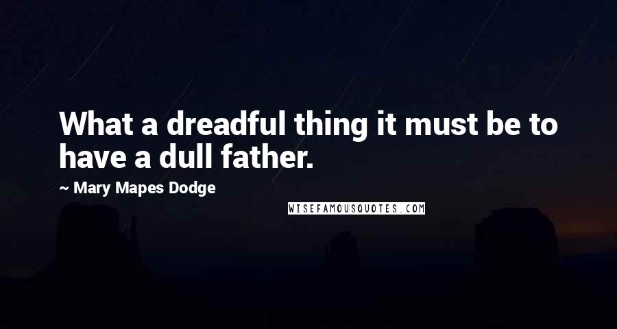 Mary Mapes Dodge Quotes: What a dreadful thing it must be to have a dull father.