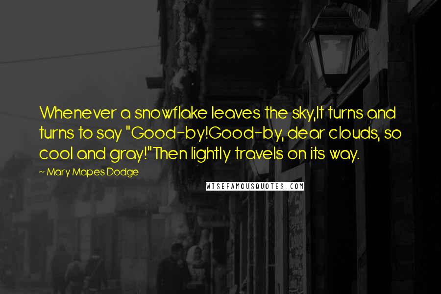 Mary Mapes Dodge Quotes: Whenever a snowflake leaves the sky,It turns and turns to say "Good-by!Good-by, dear clouds, so cool and gray!"Then lightly travels on its way.